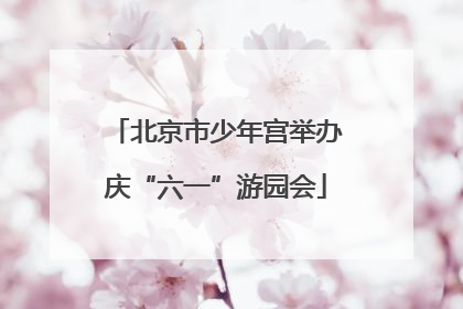 北京市少年宫举办庆“六一”游园会