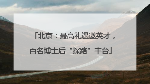 北京：最高礼遇邀英才，百名博士后“探路”丰台