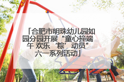 合肥市明珠幼儿园如园分园开展“童心撞端午 欢乐‘粽’动员”六一系列活动