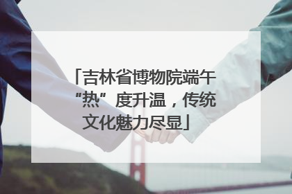 吉林省博物院端午“热”度升温，传统文化魅力尽显