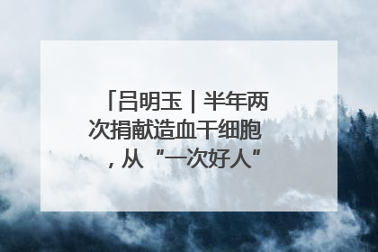 吕明玉｜半年两次捐献造血干细胞，从“一次好人”到“一生好人”