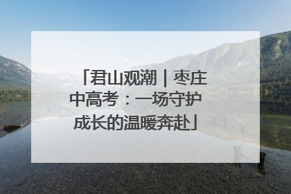 君山观潮｜枣庄中高考：一场守护成长的温暖奔赴