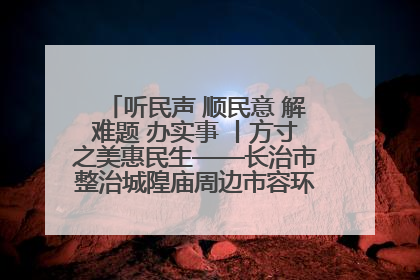 听民声 顺民意 解难题 办实事 丨方寸之美惠民生——长治市整治城隍庙周边市容环境提升城市品质