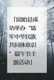 固始县成功举办“铸牢中华民族共同体意识”端午节主题活动