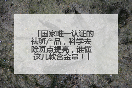 国家唯一认证的祛斑产品，科学去除斑点提亮，谁懂这几款含金量！