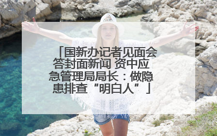 国新办记者见面会答封面新闻 资中应急管理局局长：做隐患排查“明白人”