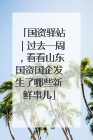 国资驿站｜过去一周，看看山东国资国企发生了哪些新鲜事儿
