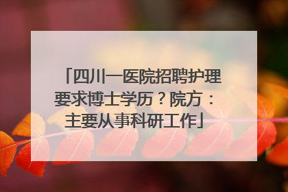 四川一医院招聘护理要求博士学历？院方：主要从事科研工作