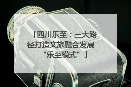 四川乐至：三大路径打造文旅融合发展“乐至模式”