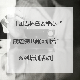 团吉林省委举办“戍边侠电商实训营”系列培训活动