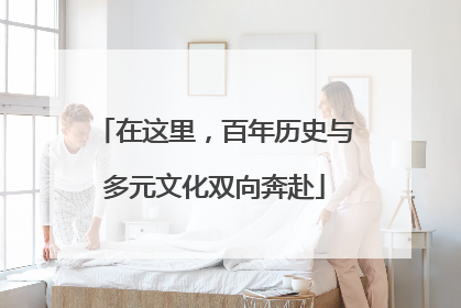 在这里，百年历史与多元文化双向奔赴