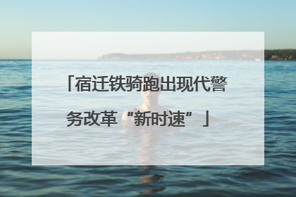 宿迁铁骑跑出现代警务改革“新时速”