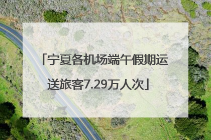 宁夏各机场端午假期运送旅客7.29万人次