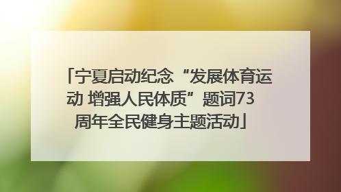 宁夏启动纪念“发展体育运动 增强人民体质”题词73周年全民健身主题活动