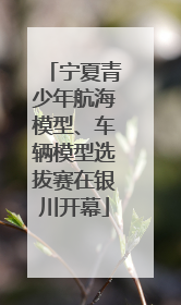 宁夏青少年航海模型、车辆模型选拔赛在银川开幕