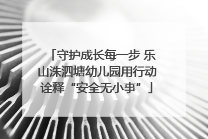 守护成长每一步 乐山洙泗塘幼儿园用行动诠释“安全无小事”