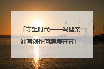 守望时代——冯健亲油画创作回顾展开幕