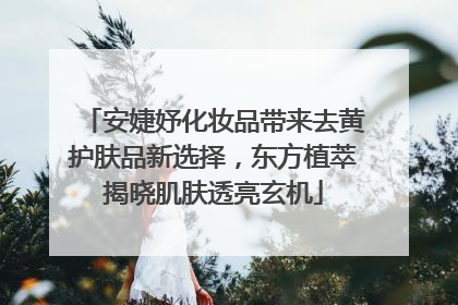 安婕妤化妆品带来去黄护肤品新选择，东方植萃揭晓肌肤透亮玄机