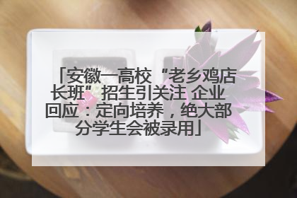 安徽一高校“老乡鸡店长班”招生引关注 企业回应：定向培养，绝大部分学生会被录用