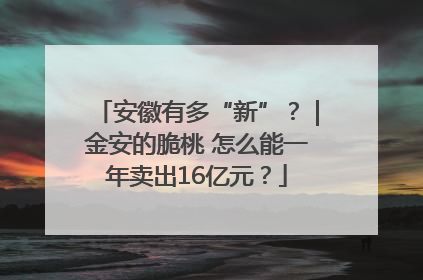 安徽有多“新”？｜金安的脆桃 怎么能一年卖出16亿元？