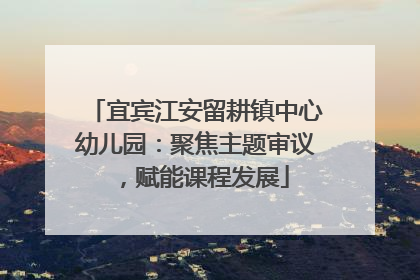 宜宾江安留耕镇中心幼儿园：聚焦主题审议，赋能课程发展