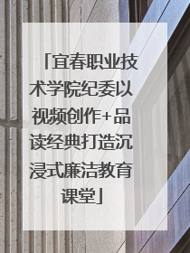 宜春职业技术学院纪委以视频创作+品读经典打造沉浸式廉洁教育课堂