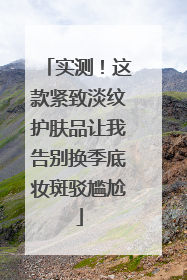 实测！这款紧致淡纹护肤品让我告别换季底妆斑驳尴尬