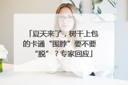 夏天来了，树干上包的卡通“围脖”要不要“脱”？专家回应