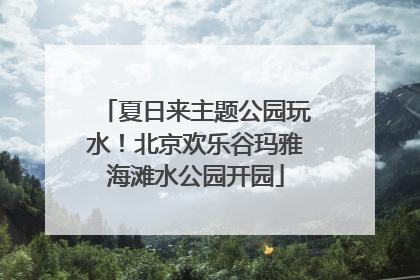夏日来主题公园玩水！北京欢乐谷玛雅海滩水公园开园