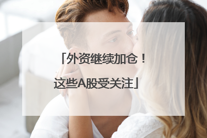 外资继续加仓！这些A股受关注