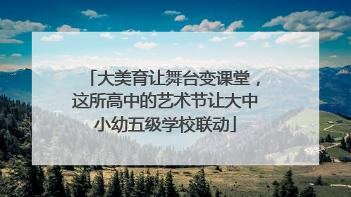 大美育让舞台变课堂，这所高中的艺术节让大中小幼五级学校联动