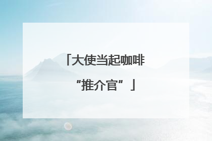 大使当起咖啡“推介官”
