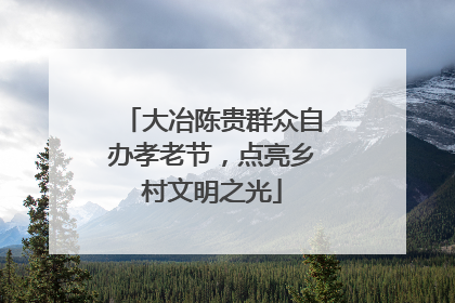 大冶陈贵群众自办孝老节，点亮乡村文明之光