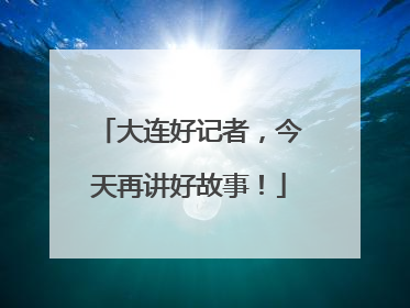 大连好记者，今天再讲好故事！