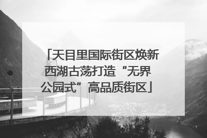天目里国际街区焕新 西湖古荡打造“无界公园式”高品质街区