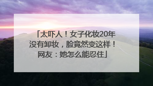 太吓人！女子化妆20年没有卸妆，脸竟然变这样！网友：她怎么能忍住