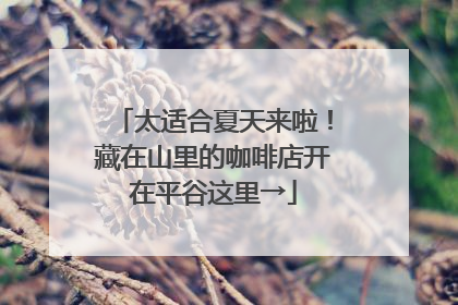 太适合夏天来啦！藏在山里的咖啡店开在平谷这里→