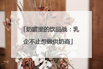 奶罐里的饮品战：乳企不止想做供奶商
