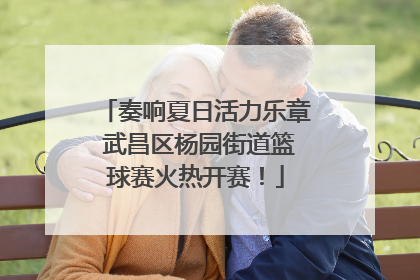 奏响夏日活力乐章 武昌区杨园街道篮球赛火热开赛！