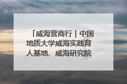 威海营商行｜中国地质大学威海实践育人基地、威海研究院在经开区揭牌