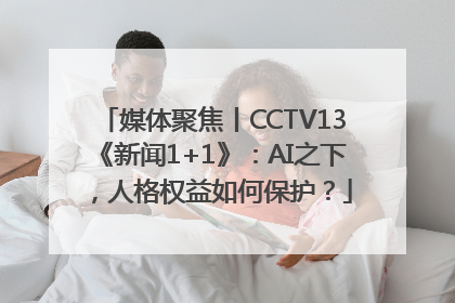 媒体聚焦丨CCTV13《新闻1+1》：AI之下，人格权益如何保护？