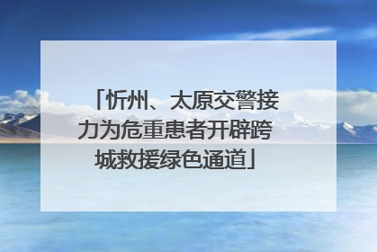 忻州、太原交警接力为危重患者开辟跨城救援绿色通道