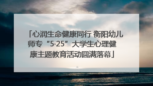 心润生命健康同行 衡阳幼儿师专“5·25”大学生心理健康主题教育活动圆满落幕