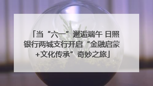 当“六一”邂逅端午 日照银行两城支行开启“金融启蒙+文化传承”奇妙之旅