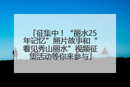 征集中！“丽水25年记忆”照片故事和“看见秀山丽水”视频征集活动等你来参与