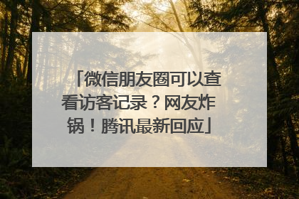 微信朋友圈可以查看访客记录？网友炸锅！腾讯最新回应