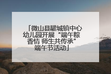 微山县驩城镇中心幼儿园开展“端午粽香情 师生共传承”端午节活动
