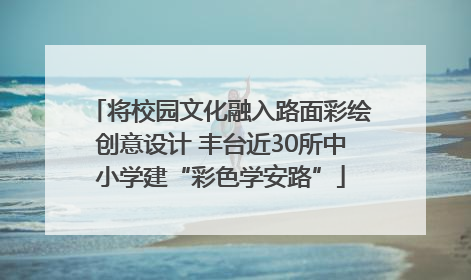 将校园文化融入路面彩绘创意设计 丰台近30所中小学建“彩色学安路”