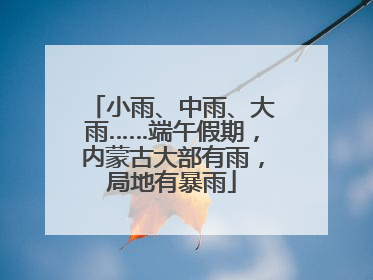 小雨、中雨、大雨……端午假期，内蒙古大部有雨，局地有暴雨