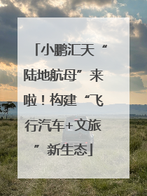 小鹏汇天“陆地航母”来啦！构建“飞行汽车+文旅”新生态